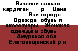 Вязаное пальто кардиган 44-46р. › Цена ­ 6 000 - Все города Одежда, обувь и аксессуары » Женская одежда и обувь   . Амурская обл.,Благовещенский р-н